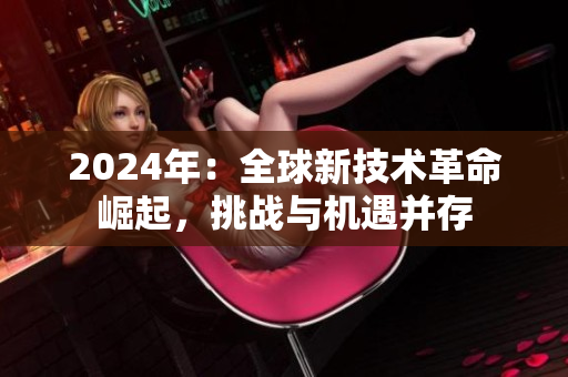 2024年：全球新技術(shù)革命崛起，挑戰(zhàn)與機(jī)遇并存