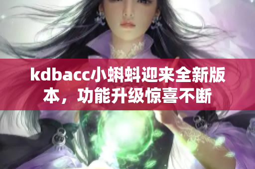 kdbacc小蝌蚪迎來(lái)全新版本，功能升級(jí)驚喜不斷
