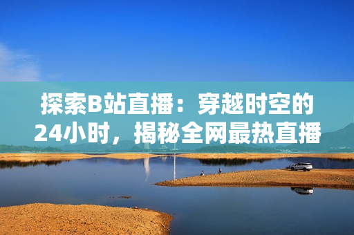探索B站直播：穿越時空的24小時，揭秘全網(wǎng)最熱直播間