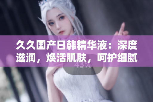久久國產(chǎn)日韓精華液：深度滋潤，煥活肌膚，呵護細膩肌底
