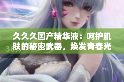 久久久國產(chǎn)精華液：呵護肌膚的秘密武器，煥發(fā)青春光彩！