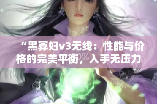 “黑寡婦v3無(wú)線：性能與價(jià)格的完美平衡，入手無(wú)壓力！”