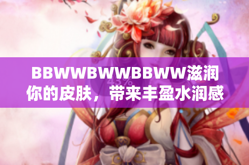 BBWWBWWBBWW滋潤(rùn)你的皮膚，帶來(lái)豐盈水潤(rùn)感