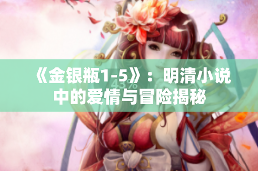 《金銀瓶1-5》：明清小說中的愛情與冒險揭秘
