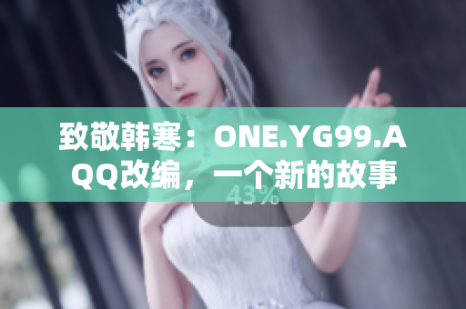 致敬韓寒：ONE.YG99.AQQ改編，一個(gè)新的故事
