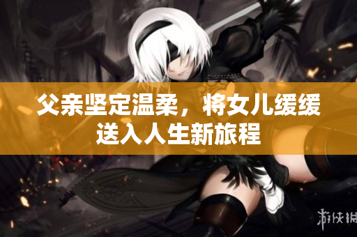 父親堅(jiān)定溫柔，將女兒緩緩送入人生新旅程