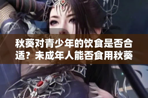 秋葵對青少年的飲食是否合適？未成年人能否食用秋葵？