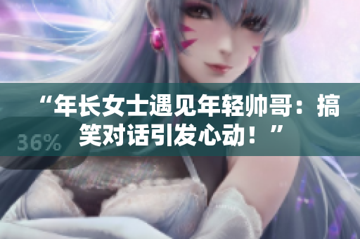 “年長(zhǎng)女士遇見年輕帥哥：搞笑對(duì)話引發(fā)心動(dòng)！”