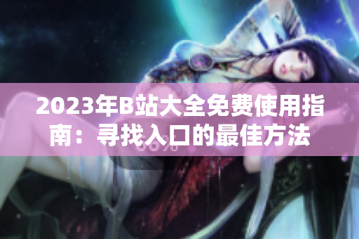 2023年B站大全免費(fèi)使用指南：尋找入口的最佳方法