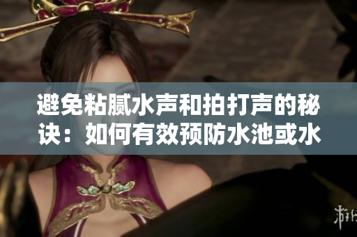 避免粘膩水聲和拍打聲的秘訣：如何有效預(yù)防水池或水桶內(nèi)的不必要噪音？