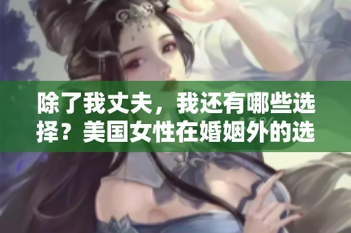 除了我丈夫，我還有哪些選擇？美國女性在婚姻外的選擇權(quán)