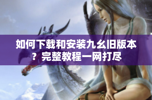 如何下載和安裝九幺舊版本？完整教程一網(wǎng)打盡