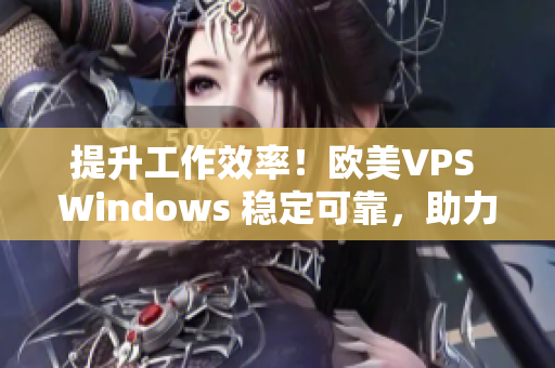 提升工作效率！歐美VPS Windows 穩(wěn)定可靠，助力你的網(wǎng)絡(luò)項(xiàng)目！