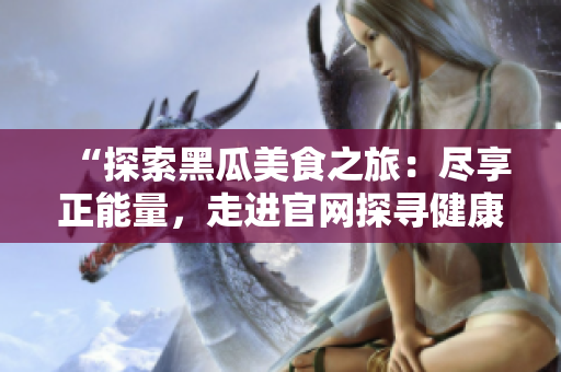 “探索黑瓜美食之旅：盡享正能量，走進官網(wǎng)探尋健康味道！”