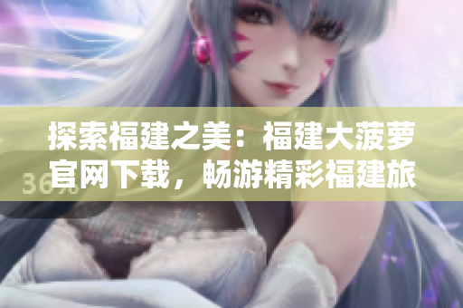 探索福建之美：福建大菠蘿官網(wǎng)下載，暢游精彩福建旅程