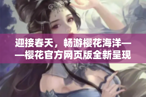 迎接春天，暢游櫻花海洋——櫻花官方網(wǎng)頁版全新呈現(xiàn)