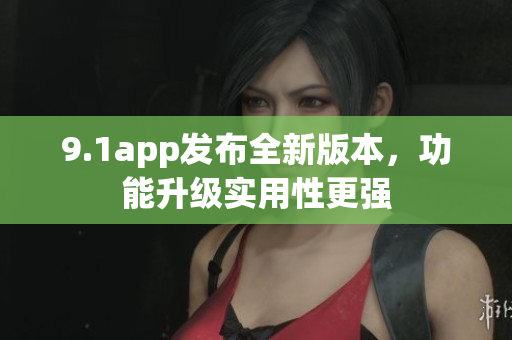 9.1app發(fā)布全新版本，功能升級實(shí)用性更強(qiáng)
