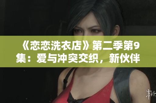 《戀戀洗衣店》第二季第9集：愛與沖突交織，新伙伴加入帶來波瀾不斷