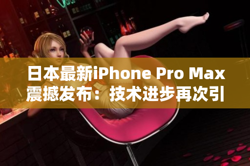 日本最新iPhone Pro Max震撼發(fā)布：技術(shù)進步再次引領(lǐng)手機市場！