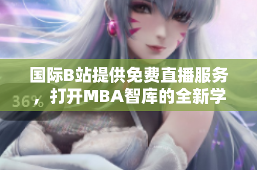 國際B站提供免費(fèi)直播服務(wù)，打開MBA智庫的全新學(xué)習(xí)之窗