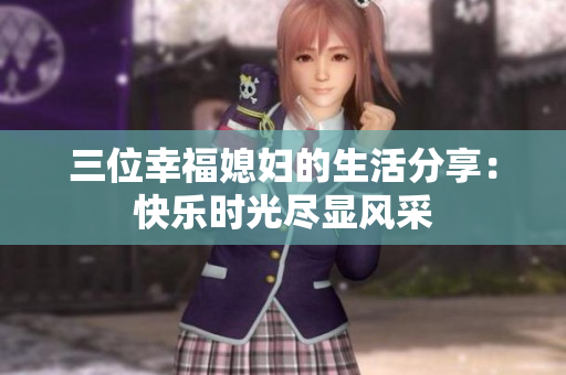 三位幸福媳婦的生活分享：快樂時光盡顯風(fēng)采