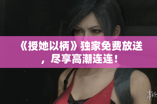 《授她以柄》獨家免費放送，盡享高潮連連！