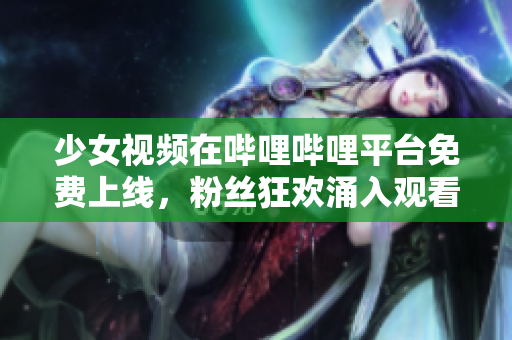 少女視頻在嗶哩嗶哩平臺免費(fèi)上線，粉絲狂歡涌入觀看