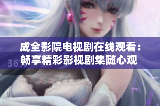 成全影院電視劇在線觀看：暢享精彩影視劇集隨心觀 