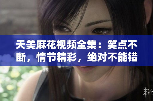 天美麻花視頻全集：笑點不斷，情節(jié)精彩，絕對不能錯過