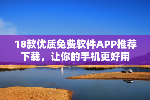 18款優(yōu)質(zhì)免費軟件APP推薦下載，讓你的手機更好用