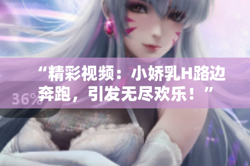 “精彩視頻：小嬌乳H路邊奔跑，引發(fā)無盡歡樂！”