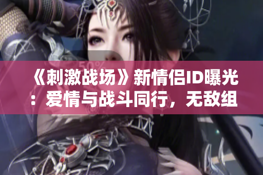 《刺激戰(zhàn)場》新情侶ID曝光：愛情與戰(zhàn)斗同行，無敵組合震撼登場