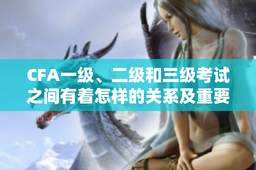 CFA一級、二級和三級考試之間有著怎樣的關(guān)系及重要性？