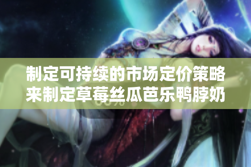 制定可持續(xù)的市場定價策略來制定草莓絲瓜芭樂鴨脖奶茶的價格