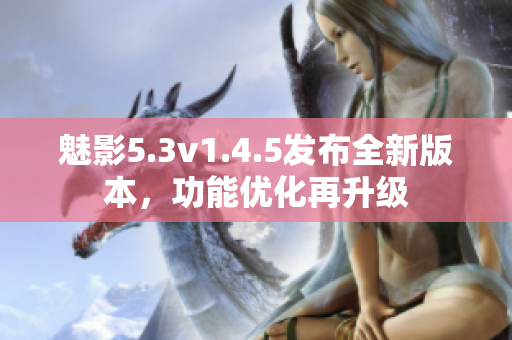 魅影5.3v1.4.5發(fā)布全新版本，功能優(yōu)化再升級