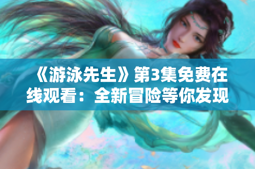 《游泳先生》第3集免費在線觀看：全新冒險等你發(fā)現(xiàn)！