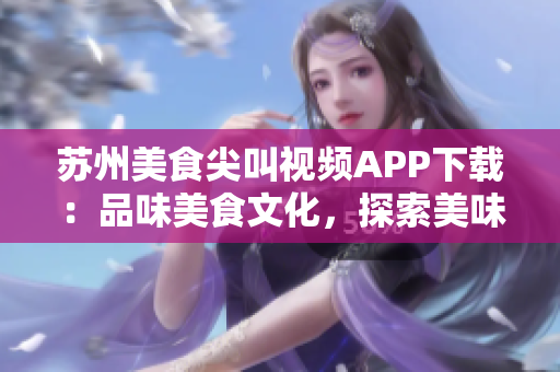 蘇州美食尖叫視頻APP下載：品味美食文化，探索美味新世界