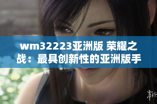 wm32223亞洲版 榮耀之戰(zhàn)：最具創(chuàng)新性的亞洲版手機游戲震撼登場