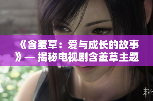 《含羞草：愛(ài)與成長(zhǎng)的故事》— 揭秘電視劇含羞草主題曲的幕后故事