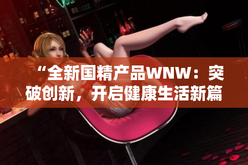 “全新國精產(chǎn)品WNW：突破創(chuàng)新，開啟健康生活新篇章！”