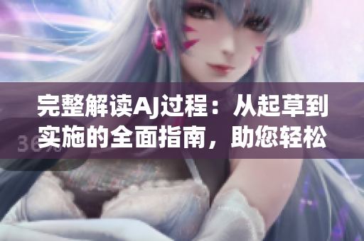 完整解讀AJ過程：從起草到實(shí)施的全面指南，助您輕松應(yīng)對挑戰(zhàn)