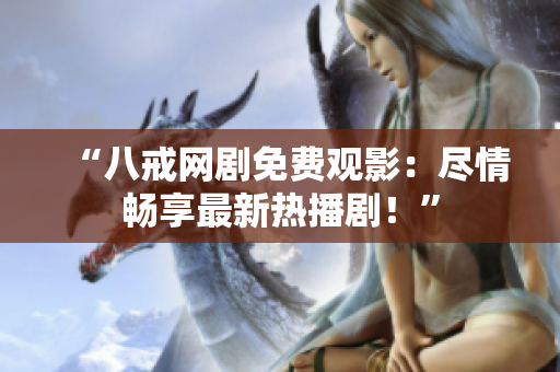 “八戒網(wǎng)劇免費(fèi)觀影：盡情暢享最新熱播??！”
