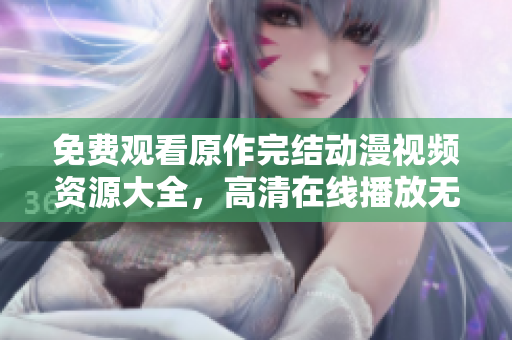 免費(fèi)觀看原作完結(jié)動(dòng)漫視頻資源大全，高清在線播放無廣告版本