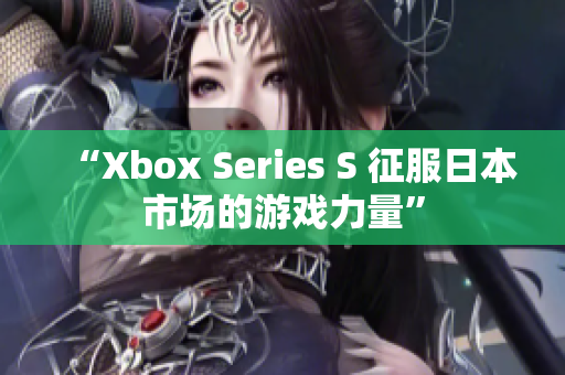 “Xbox Series S 征服日本市場(chǎng)的游戲力量”