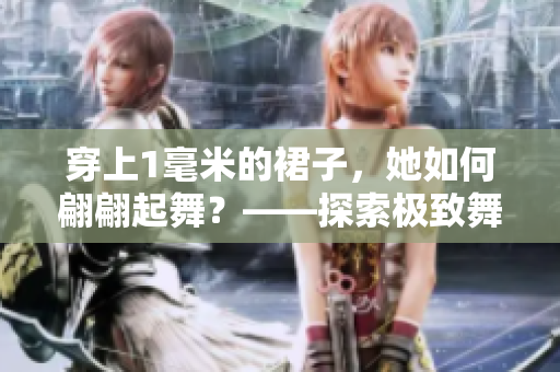穿上1毫米的裙子，她如何翩翩起舞？——探索極致舞蹈的魅力