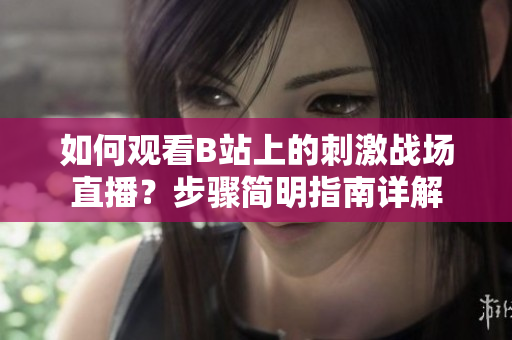 如何觀看B站上的刺激戰(zhàn)場(chǎng)直播？步驟簡(jiǎn)明指南詳解