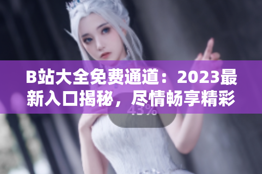 B站大全免費通道：2023最新入口揭秘，盡情暢享精彩內(nèi)容！
