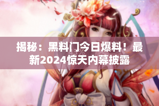 揭秘：黑料門今日爆料！最新2024驚天內(nèi)幕披露