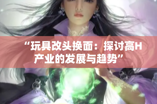 “玩具改頭換面：探討高H產(chǎn)業(yè)的發(fā)展與趨勢(shì)”