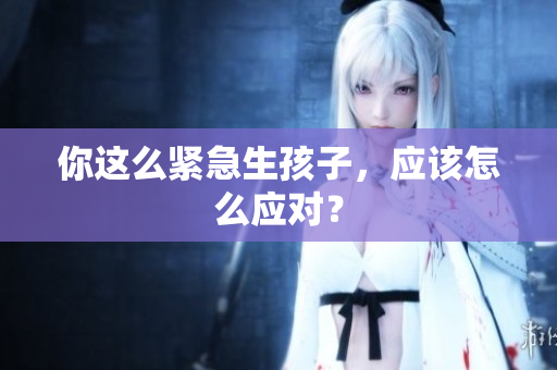 你這么緊急生孩子，應(yīng)該怎么應(yīng)對？